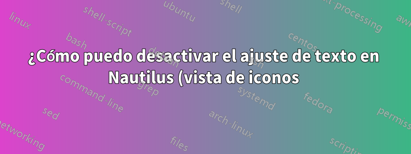 ¿Cómo puedo desactivar el ajuste de texto en Nautilus (vista de iconos)?