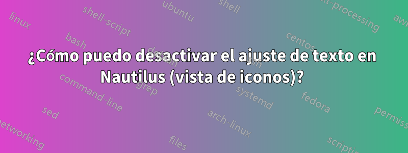 ¿Cómo puedo desactivar el ajuste de texto en Nautilus (vista de iconos)?