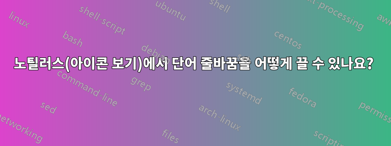 노틸러스(아이콘 보기)에서 단어 줄바꿈을 어떻게 끌 수 있나요?