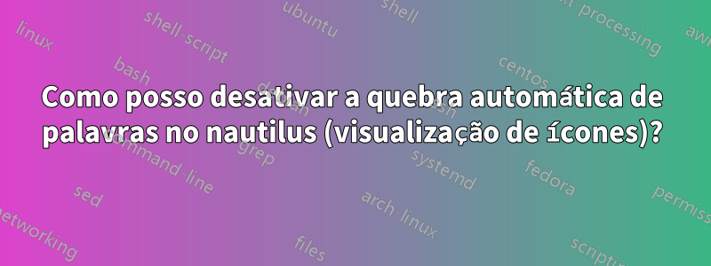 Como posso desativar a quebra automática de palavras no nautilus (visualização de ícones)?