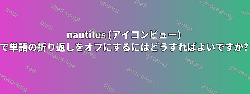 nautilus (アイコンビュー) で単語の折り返しをオフにするにはどうすればよいですか?