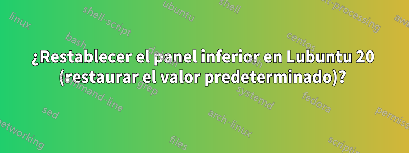 ¿Restablecer el panel inferior en Lubuntu 20 (restaurar el valor predeterminado)?