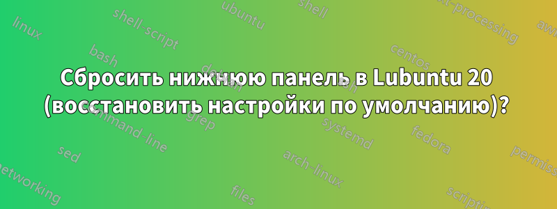 Сбросить нижнюю панель в Lubuntu 20 (восстановить настройки по умолчанию)?