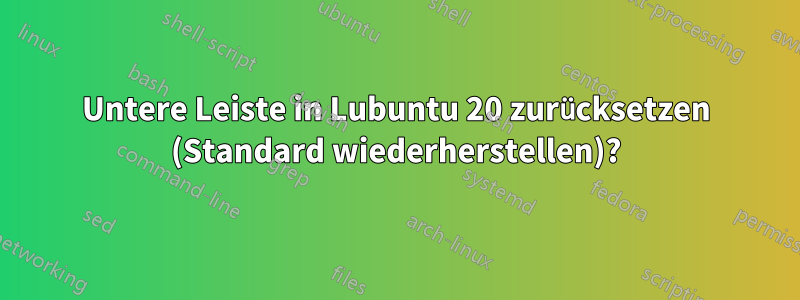 Untere Leiste in Lubuntu 20 zurücksetzen (Standard wiederherstellen)?