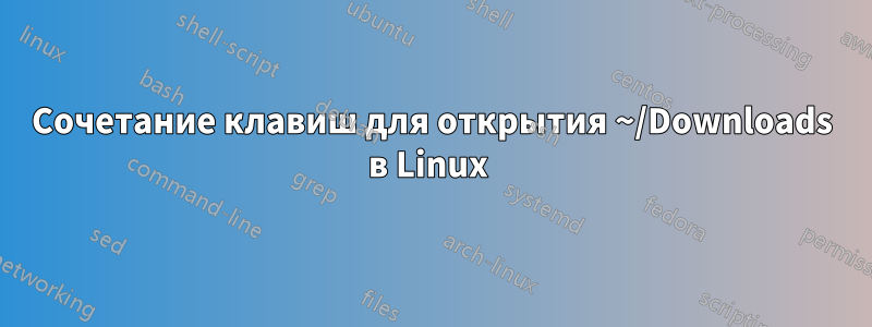 Сочетание клавиш для открытия ~/Downloads в Linux 