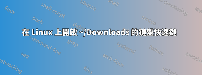 在 Linux 上開啟 ~/Downloads 的鍵盤快速鍵 