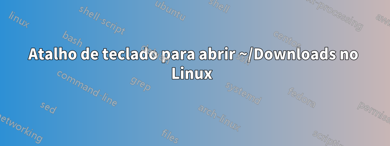 Atalho de teclado para abrir ~/Downloads no Linux 