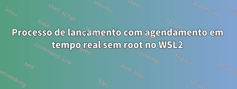 Processo de lançamento com agendamento em tempo real sem root no WSL2