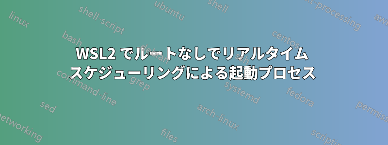 WSL2 でルートなしでリアルタイム スケジューリングによる起動プロセス