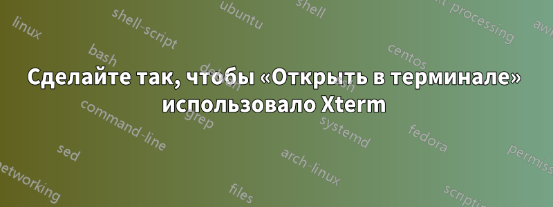 Сделайте так, чтобы «Открыть в терминале» использовало Xterm