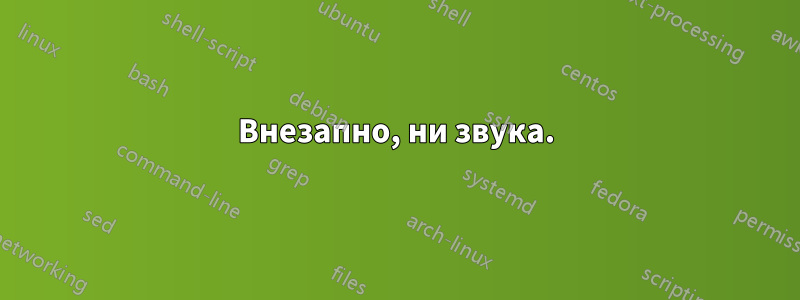 Внезапно, ни звука.