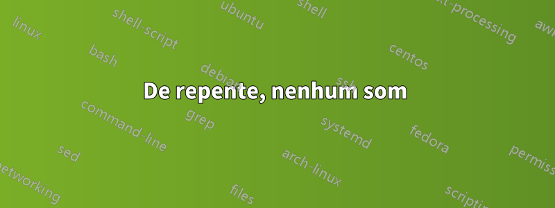 De repente, nenhum som