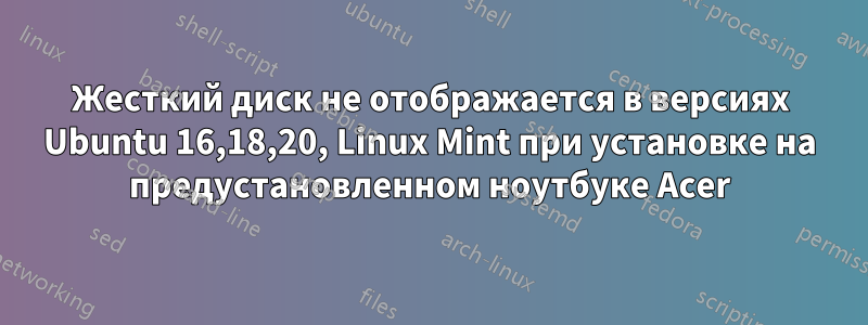 Жесткий диск не отображается в версиях Ubuntu 16,18,20, Linux Mint при установке на предустановленном ноутбуке Acer