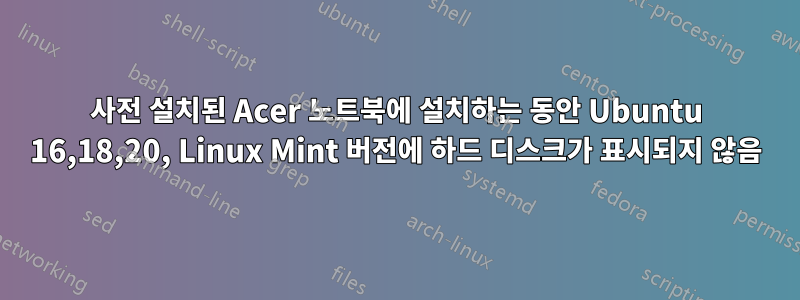 사전 설치된 Acer 노트북에 설치하는 동안 Ubuntu 16,18,20, Linux Mint 버전에 하드 디스크가 표시되지 않음