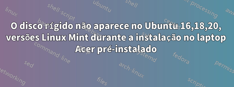 O disco rígido não aparece no Ubuntu 16,18,20, versões Linux Mint durante a instalação no laptop Acer pré-instalado