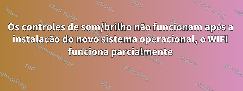 Os controles de som/brilho não funcionam após a instalação do novo sistema operacional, o WIFI funciona parcialmente