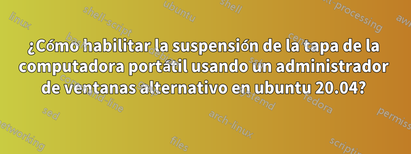 ¿Cómo habilitar la suspensión de la tapa de la computadora portátil usando un administrador de ventanas alternativo en ubuntu 20.04?