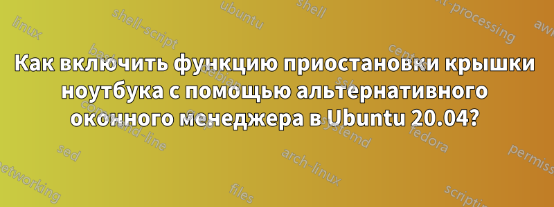 Как включить функцию приостановки крышки ноутбука с помощью альтернативного оконного менеджера в Ubuntu 20.04?