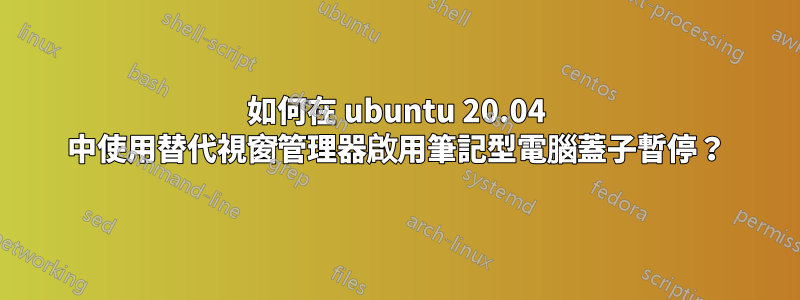 如何在 ubuntu 20.04 中使用替代視窗管理器啟用筆記型電腦蓋子暫停？