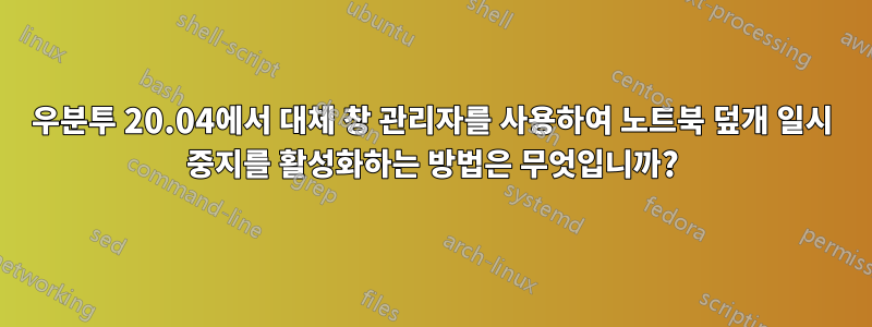 우분투 20.04에서 대체 창 관리자를 사용하여 노트북 덮개 일시 중지를 활성화하는 방법은 무엇입니까?