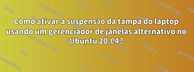 Como ativar a suspensão da tampa do laptop usando um gerenciador de janelas alternativo no Ubuntu 20.04?