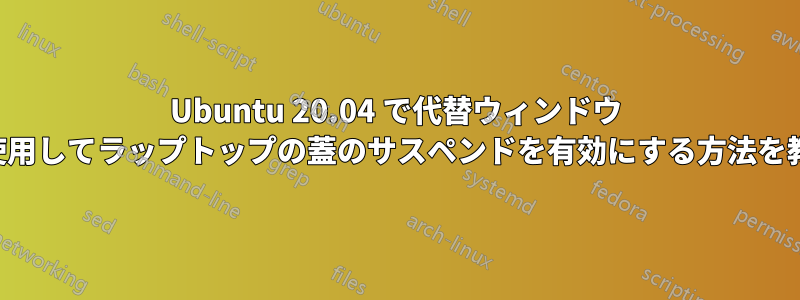 Ubuntu 20.04 で代替ウィンドウ マネージャーを使用してラップトップの蓋のサスペンドを有効にする方法を教えてください。