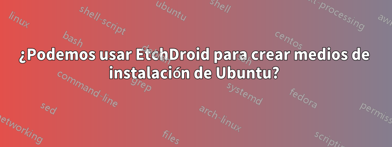 ¿Podemos usar EtchDroid para crear medios de instalación de Ubuntu?