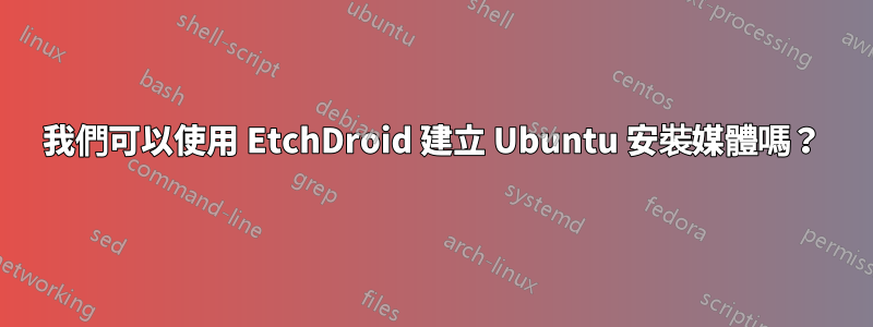 我們可以使用 EtchDroid 建立 Ubuntu 安裝媒體嗎？