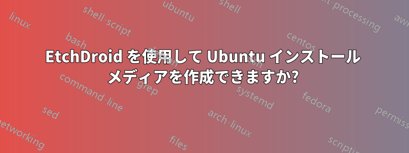 EtchDroid を使用して Ubuntu インストール メディアを作成できますか?