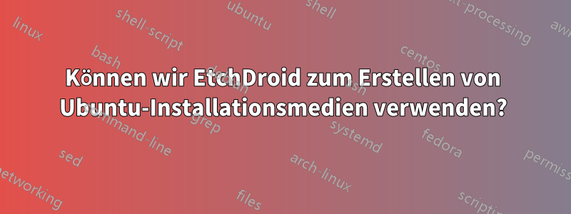 Können wir EtchDroid zum Erstellen von Ubuntu-Installationsmedien verwenden?