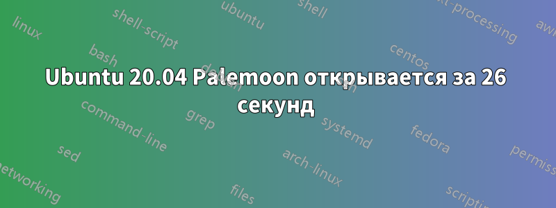 Ubuntu 20.04 Palemoon открывается за 26 секунд