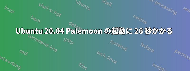 Ubuntu 20.04 Palemoon の起動に 26 秒かかる