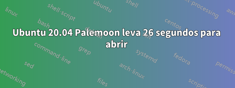 Ubuntu 20.04 Palemoon leva 26 segundos para abrir