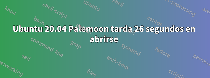 Ubuntu 20.04 Palemoon tarda 26 segundos en abrirse