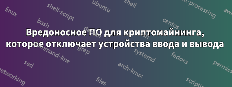 Вредоносное ПО для криптомайнинга, которое отключает устройства ввода и вывода