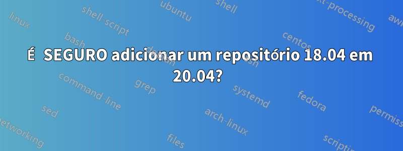 É SEGURO adicionar um repositório 18.04 em 20.04? 