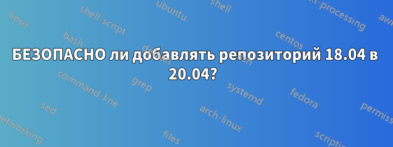 БЕЗОПАСНО ли добавлять репозиторий 18.04 в 20.04? 