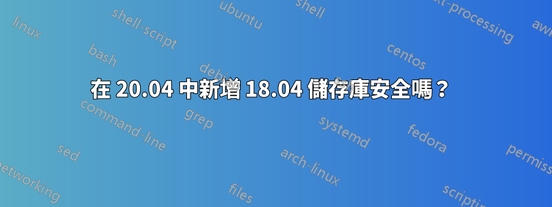 在 20.04 中新增 18.04 儲存庫安全嗎？ 