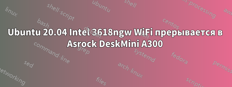 Ubuntu 20.04 Intel 3618ngw WiFi прерывается в Asrock DeskMini A300