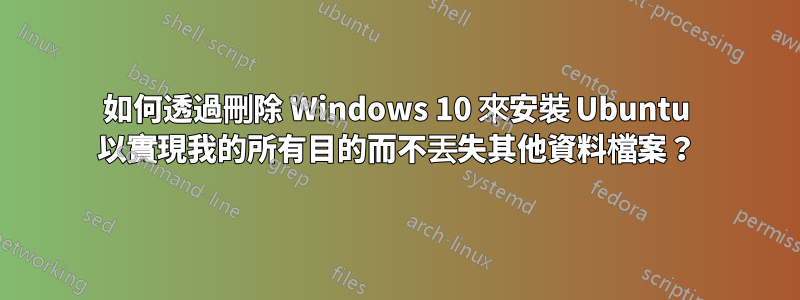 如何透過刪除 Windows 10 來安裝 Ubuntu 以實現我的所有目的而不丟失其他資料檔案？