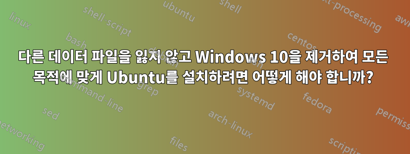 다른 데이터 파일을 잃지 않고 Windows 10을 제거하여 모든 목적에 맞게 Ubuntu를 설치하려면 어떻게 해야 합니까?