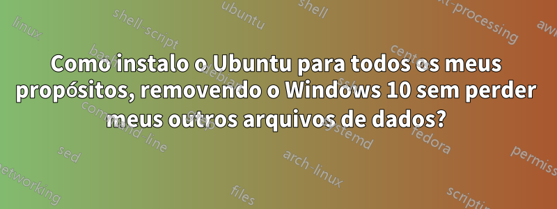 Como instalo o Ubuntu para todos os meus propósitos, removendo o Windows 10 sem perder meus outros arquivos de dados?