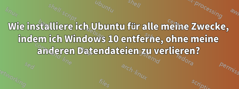 Wie installiere ich Ubuntu für alle meine Zwecke, indem ich Windows 10 entferne, ohne meine anderen Datendateien zu verlieren?