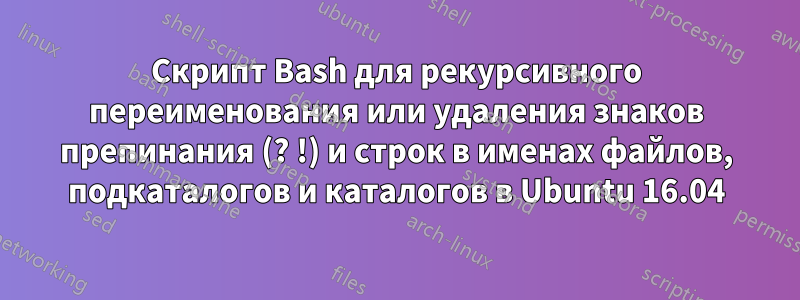 Скрипт Bash для рекурсивного переименования или удаления знаков препинания (? !) и строк в именах файлов, подкаталогов и каталогов в Ubuntu 16.04