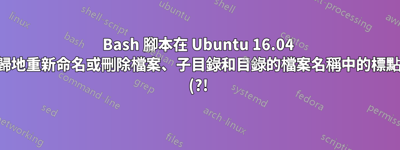 Bash 腳本在 Ubuntu 16.04 中遞歸地重新命名或刪除檔案、子目錄和目錄的檔案名稱中的標點符號 (?!) 和字串