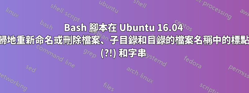 Bash 腳本在 Ubuntu 16.04 中遞歸地重新命名或刪除檔案、子目錄和目錄的檔案名稱中的標點符號 (?!) 和字串