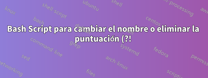 Bash Script para cambiar el nombre o eliminar la puntuación (?!) Y la cadena en los nombres de archivos, subdirectorios y directorios de forma recursiva en Ubuntu 16.04