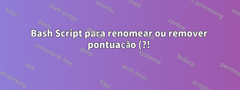 Bash Script para renomear ou remover pontuação (?!) E string em nomes de arquivos, subdiretórios e diretórios recursivamente no Ubuntu 16.04