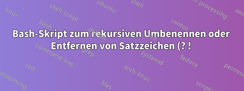 Bash-Skript zum rekursiven Umbenennen oder Entfernen von Satzzeichen (? !) und Zeichenfolgen in Dateinamen von Dateien, Unterverzeichnissen und Verzeichnissen in Ubuntu 16.04
