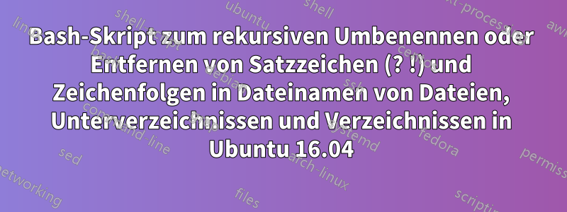 Bash-Skript zum rekursiven Umbenennen oder Entfernen von Satzzeichen (? !) und Zeichenfolgen in Dateinamen von Dateien, Unterverzeichnissen und Verzeichnissen in Ubuntu 16.04